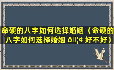 命硬的八字如何选择婚姻（命硬的八字如何选择婚姻 🦢 好不好）